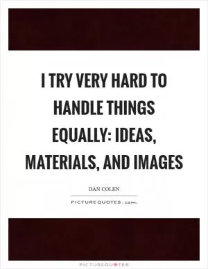 I try very hard to handle things equally: ideas, materials, and images Picture Quote #1