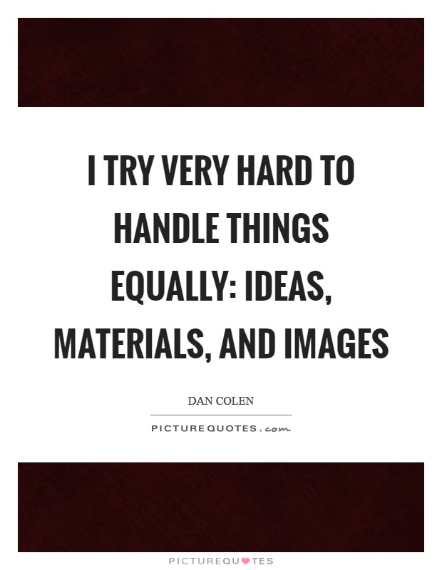 I try very hard to handle things equally: ideas, materials, and images Picture Quote #1