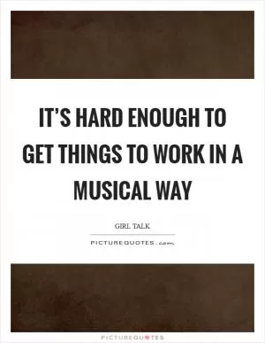 It’s hard enough to get things to work in a musical way Picture Quote #1