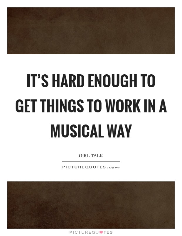 It's hard enough to get things to work in a musical way Picture Quote #1