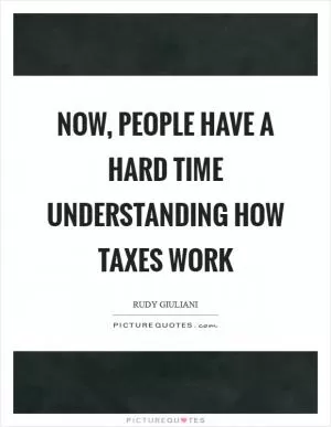 Now, people have a hard time understanding how taxes work Picture Quote #1