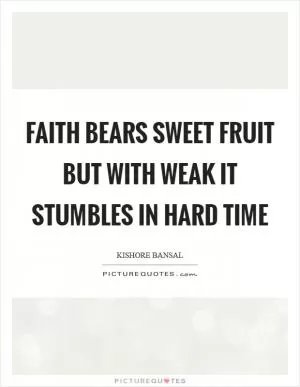 Faith bears sweet fruit but with weak it stumbles in hard time Picture Quote #1