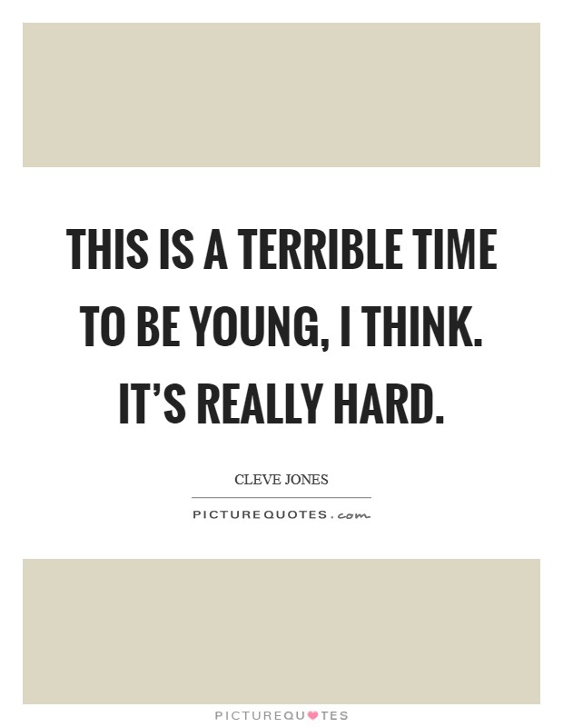 This is a terrible time to be young, I think. It's really hard. Picture Quote #1