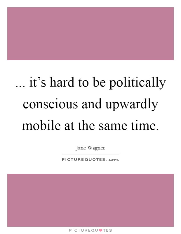 ... it's hard to be politically conscious and upwardly mobile at the same time. Picture Quote #1