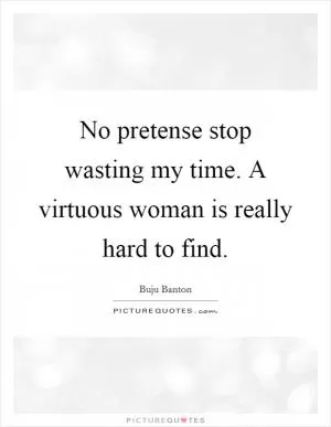 No pretense stop wasting my time. A virtuous woman is really hard to find Picture Quote #1
