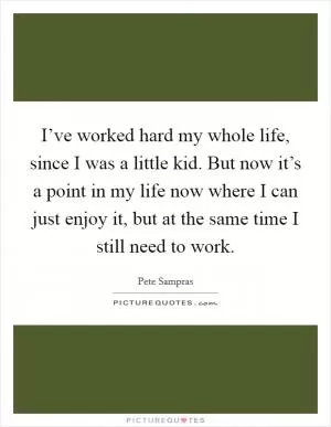 I’ve worked hard my whole life, since I was a little kid. But now it’s a point in my life now where I can just enjoy it, but at the same time I still need to work Picture Quote #1