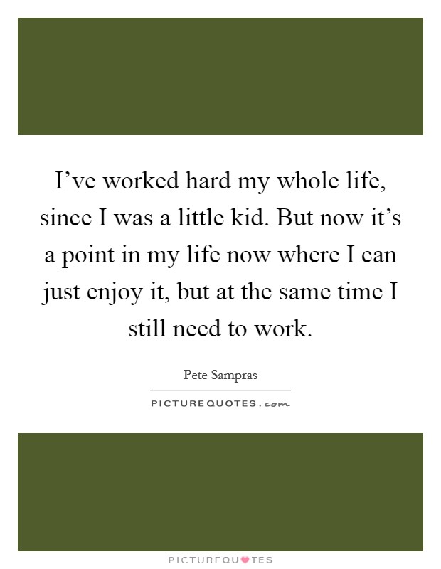 I've worked hard my whole life, since I was a little kid. But now it's a point in my life now where I can just enjoy it, but at the same time I still need to work. Picture Quote #1