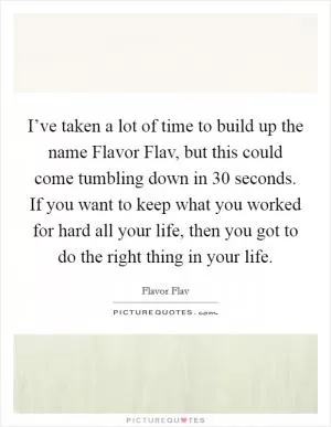 I’ve taken a lot of time to build up the name Flavor Flav, but this could come tumbling down in 30 seconds. If you want to keep what you worked for hard all your life, then you got to do the right thing in your life Picture Quote #1