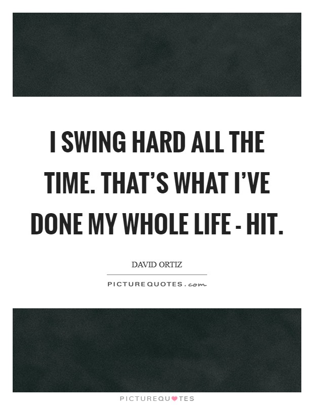 I swing hard all the time. That's what I've done my whole life - hit. Picture Quote #1