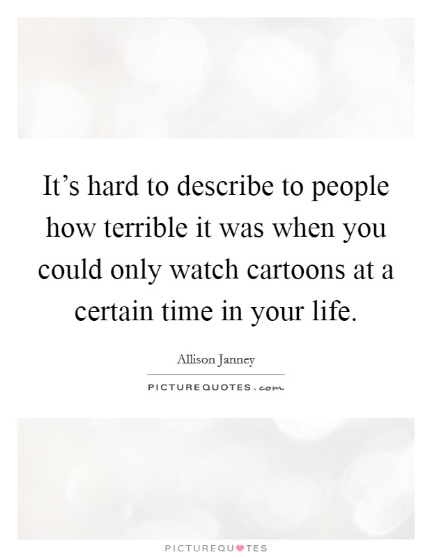 It's hard to describe to people how terrible it was when you could only watch cartoons at a certain time in your life. Picture Quote #1