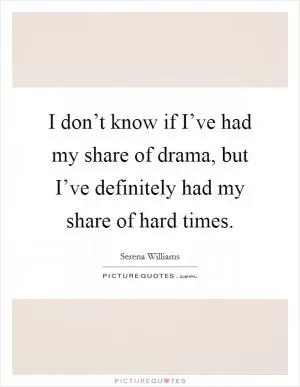 I don’t know if I’ve had my share of drama, but I’ve definitely had my share of hard times Picture Quote #1