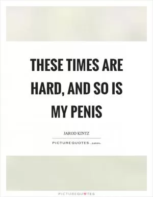 These times are hard, and so is my penis Picture Quote #1
