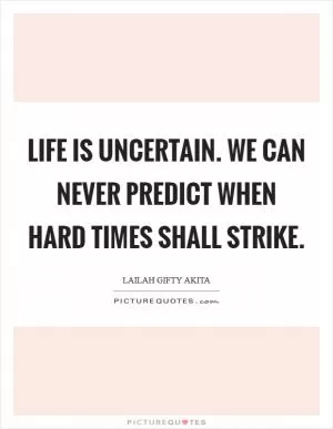 Life is uncertain. We can never predict when hard times shall strike Picture Quote #1