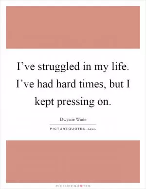 I’ve struggled in my life. I’ve had hard times, but I kept pressing on Picture Quote #1