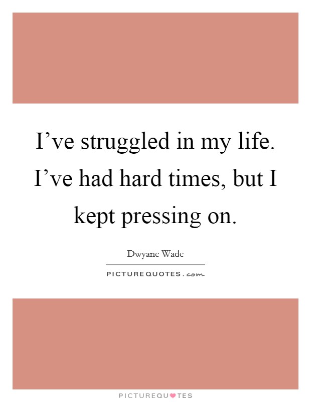 I've struggled in my life. I've had hard times, but I kept pressing on. Picture Quote #1