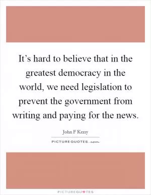 It’s hard to believe that in the greatest democracy in the world, we need legislation to prevent the government from writing and paying for the news Picture Quote #1