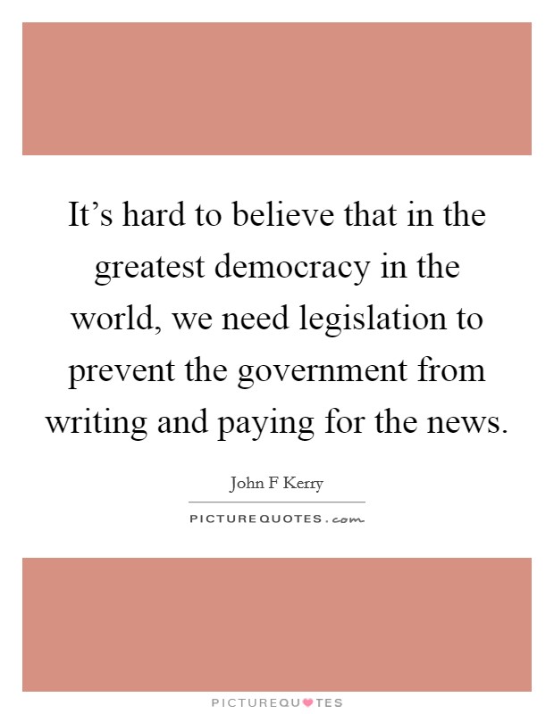 It's hard to believe that in the greatest democracy in the world, we need legislation to prevent the government from writing and paying for the news. Picture Quote #1