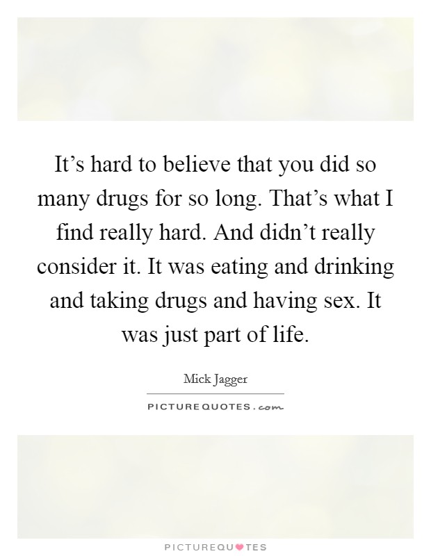 It's hard to believe that you did so many drugs for so long. That's what I find really hard. And didn't really consider it. It was eating and drinking and taking drugs and having sex. It was just part of life. Picture Quote #1