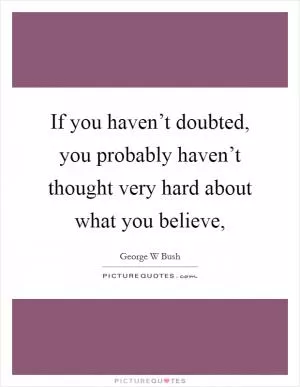 If you haven’t doubted, you probably haven’t thought very hard about what you believe, Picture Quote #1