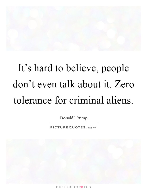 It's hard to believe, people don't even talk about it. Zero tolerance for criminal aliens. Picture Quote #1