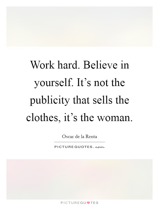 Work hard. Believe in yourself. It's not the publicity that sells the clothes, it's the woman. Picture Quote #1