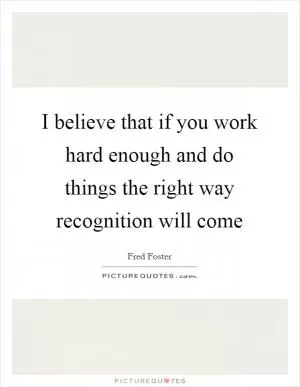 I believe that if you work hard enough and do things the right way recognition will come Picture Quote #1