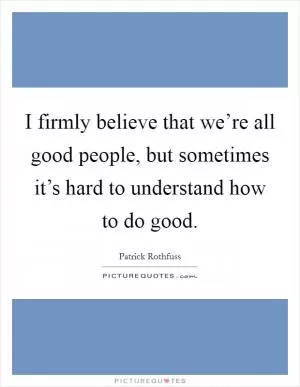 I firmly believe that we’re all good people, but sometimes it’s hard to understand how to do good Picture Quote #1