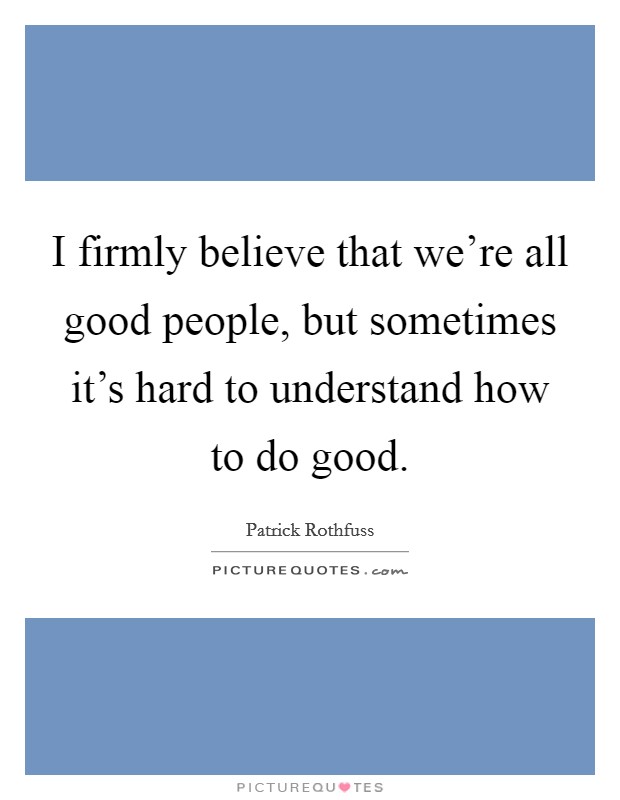 I firmly believe that we're all good people, but sometimes it's hard to understand how to do good. Picture Quote #1