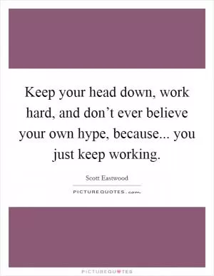 Keep your head down, work hard, and don’t ever believe your own hype, because... you just keep working Picture Quote #1