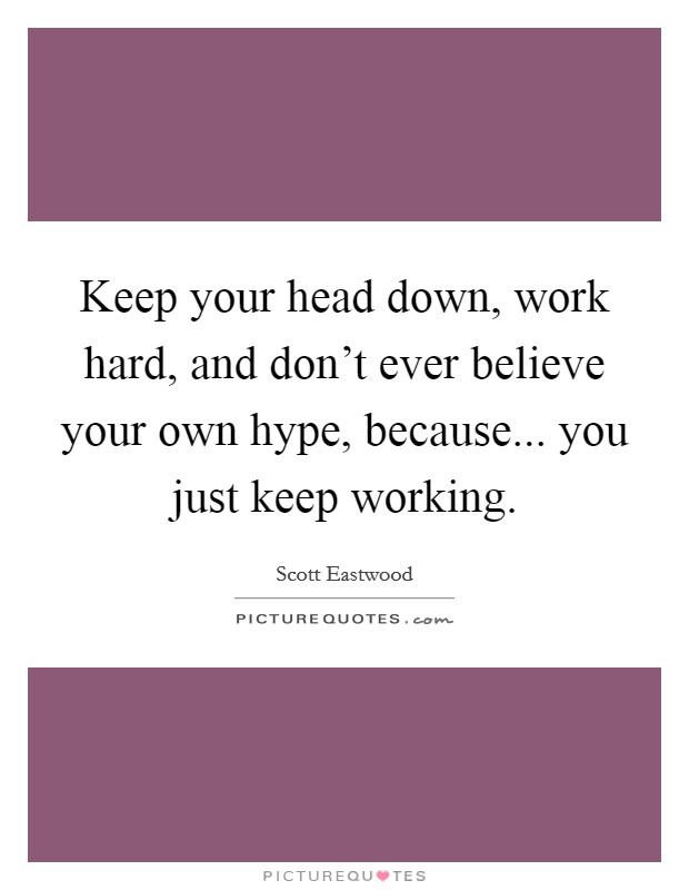 Keep your head down, work hard, and don't ever believe your own hype, because... you just keep working. Picture Quote #1