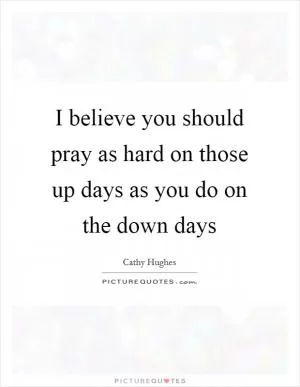 I believe you should pray as hard on those up days as you do on the down days Picture Quote #1