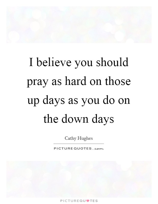 I believe you should pray as hard on those up days as you do on the down days Picture Quote #1