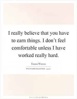 I really believe that you have to earn things. I don’t feel comfortable unless I have worked really hard Picture Quote #1