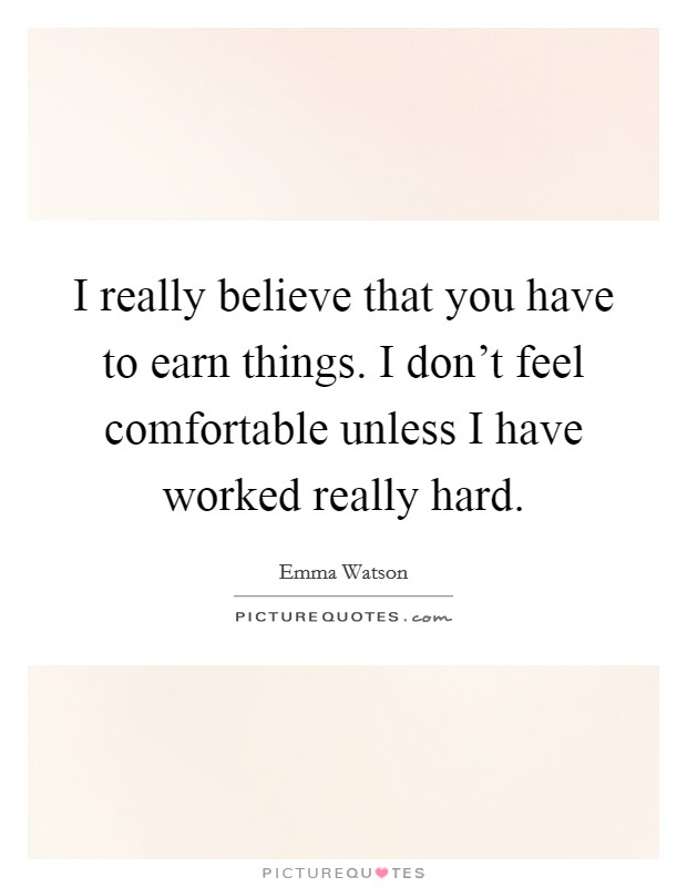 I really believe that you have to earn things. I don't feel comfortable unless I have worked really hard. Picture Quote #1