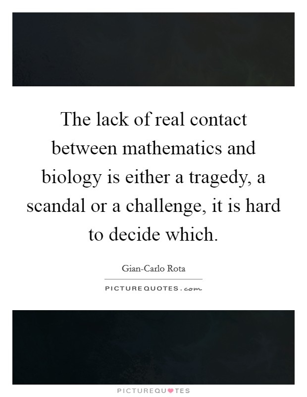 The lack of real contact between mathematics and biology is either a tragedy, a scandal or a challenge, it is hard to decide which. Picture Quote #1