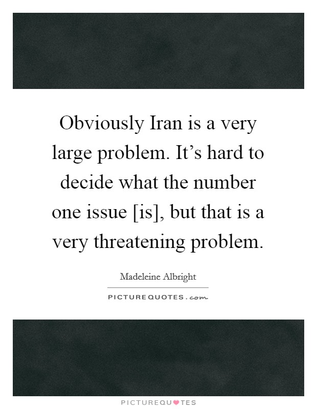 Obviously Iran is a very large problem. It's hard to decide what the number one issue [is], but that is a very threatening problem. Picture Quote #1