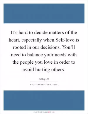 It’s hard to decide matters of the heart, especially when Self-love is rooted in our decisions. You’ll need to balance your needs with the people you love in order to avoid hurting others Picture Quote #1