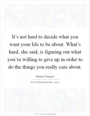 It’s not hard to decide what you want your life to be about. What’s hard, she said, is figuring out what you’re willing to give up in order to do the things you really care about Picture Quote #1