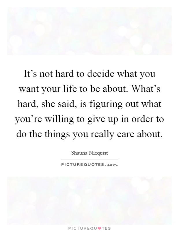 It's not hard to decide what you want your life to be about. What's hard, she said, is figuring out what you're willing to give up in order to do the things you really care about. Picture Quote #1