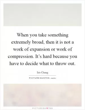 When you take something extremely broad, then it is not a work of expansion or work of compression. It’s hard because you have to decide what to throw out Picture Quote #1