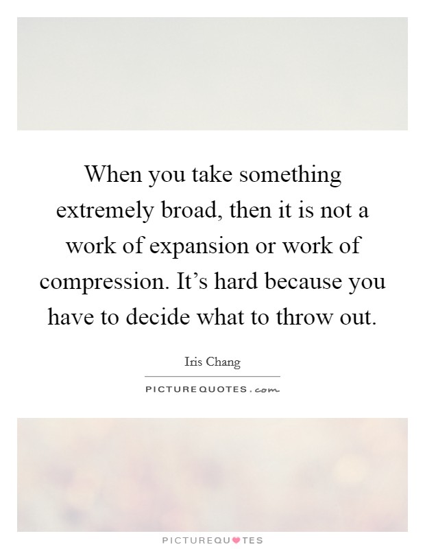 When you take something extremely broad, then it is not a work of expansion or work of compression. It's hard because you have to decide what to throw out. Picture Quote #1