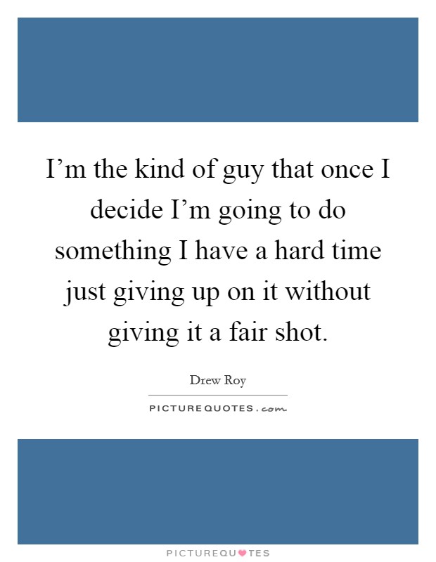 I'm the kind of guy that once I decide I'm going to do something I have a hard time just giving up on it without giving it a fair shot. Picture Quote #1