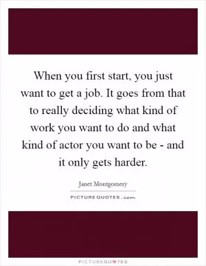 When you first start, you just want to get a job. It goes from that to really deciding what kind of work you want to do and what kind of actor you want to be - and it only gets harder Picture Quote #1