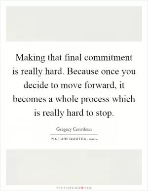 Making that final commitment is really hard. Because once you decide to move forward, it becomes a whole process which is really hard to stop Picture Quote #1
