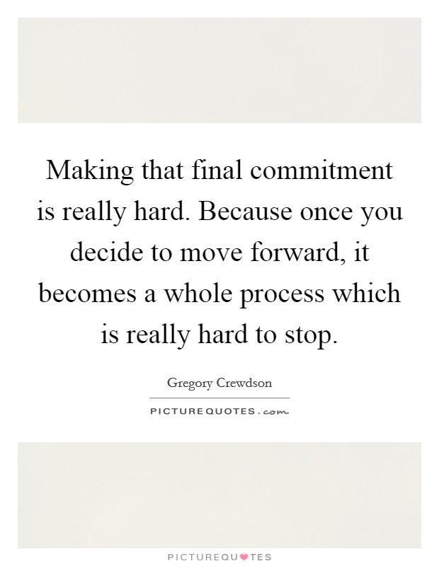 Making that final commitment is really hard. Because once you decide to move forward, it becomes a whole process which is really hard to stop. Picture Quote #1