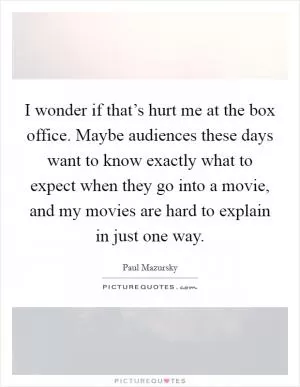 I wonder if that’s hurt me at the box office. Maybe audiences these days want to know exactly what to expect when they go into a movie, and my movies are hard to explain in just one way Picture Quote #1