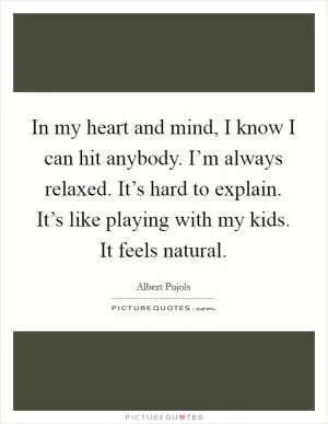 In my heart and mind, I know I can hit anybody. I’m always relaxed. It’s hard to explain. It’s like playing with my kids. It feels natural Picture Quote #1