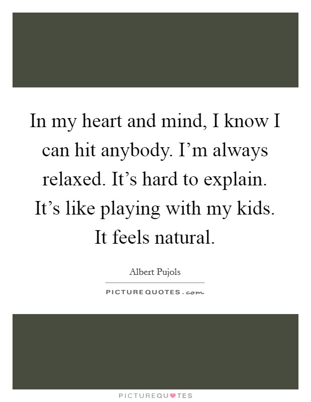 In my heart and mind, I know I can hit anybody. I'm always relaxed. It's hard to explain. It's like playing with my kids. It feels natural. Picture Quote #1
