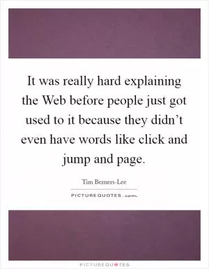 It was really hard explaining the Web before people just got used to it because they didn’t even have words like click and jump and page Picture Quote #1