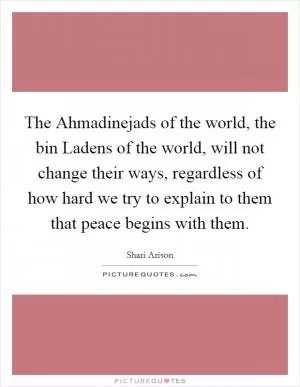 The Ahmadinejads of the world, the bin Ladens of the world, will not change their ways, regardless of how hard we try to explain to them that peace begins with them Picture Quote #1